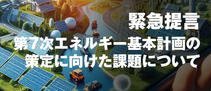 緊急提言 第7次エネルギー基本計画の策定に向けた課題について